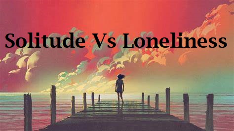 Difference Between Loneliness and Solitude